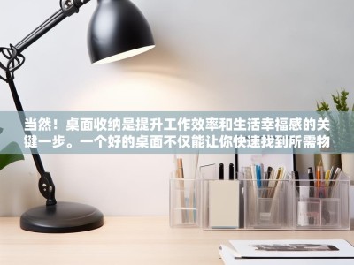 当然！桌面收纳是提升工作效率和生活幸福感的关键一步。一个好的桌面不仅能让你快速找到所需物品，还能创造一个清爽、专注的工作或学习环境