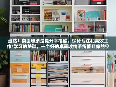 当然！桌面收纳是提升幸福感、保持专注和高效工作/学习的关键。一个好的桌面收纳系统能让你的空间变得井井有条，心情也会变好